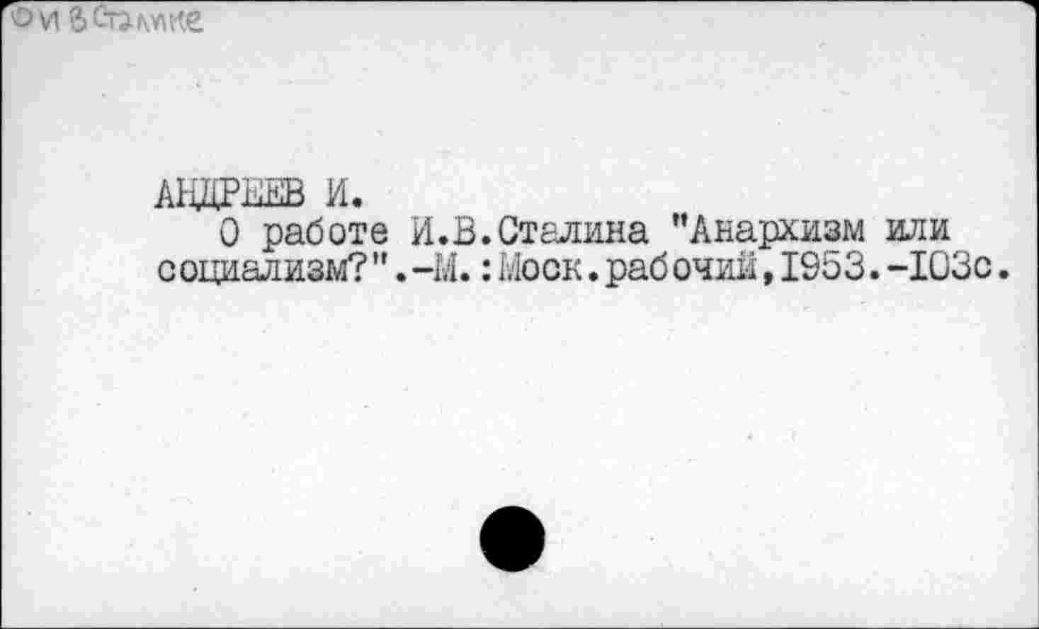 ﻿о VI
АНДРЕЕВ И.
О работе социализм?"
И.В.Сталина "Анархизм или -М.:Моск.раб очий,1953.-103с.